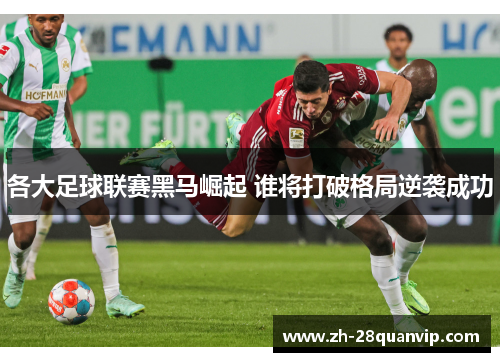 各大足球联赛黑马崛起 谁将打破格局逆袭成功 各大足球联赛黑马崛起 谁将打破格局逆袭成功
